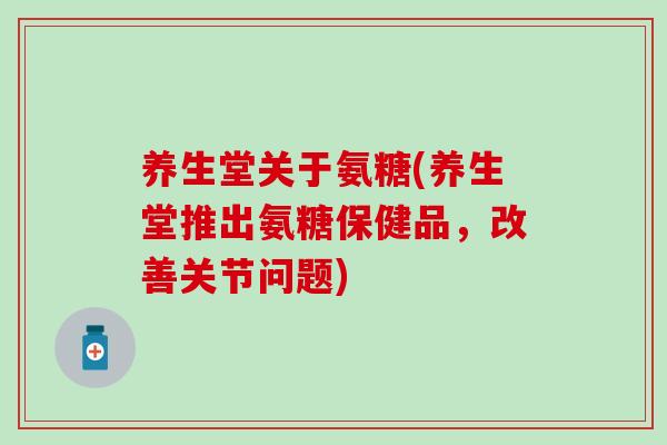 养生堂关于氨糖(养生堂推出氨糖保健品，改善关节问题)