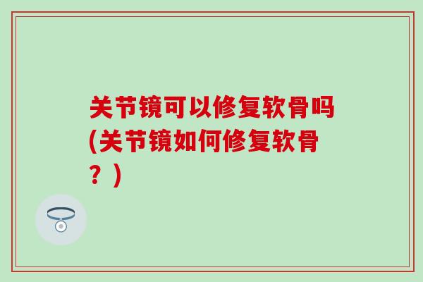关节镜可以修复软骨吗(关节镜如何修复软骨？)