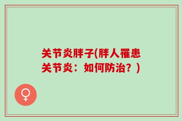 关节炎胖子(胖人罹患关节炎：如何防治？)