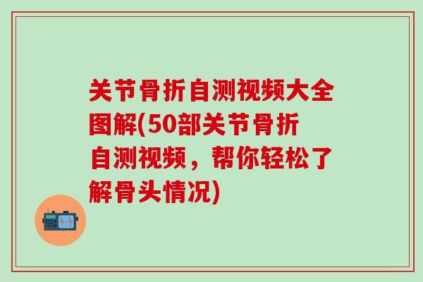 关节骨折自测视频大全图解(50部关节骨折自测视频，帮你轻松了解骨头情况)