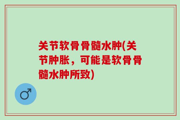 关节软骨骨髓水肿(关节肿胀，可能是软骨骨髓水肿所致)