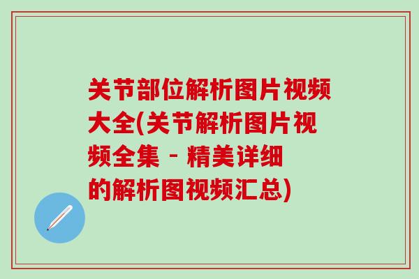 关节部位解析图片视频大全(关节解析图片视频全集 - 精美详细的解析图视频汇总)