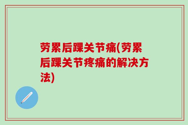 劳累后踝关节痛(劳累后踝关节疼痛的解决方法)