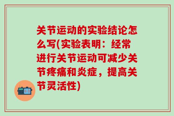 关节运动的实验结论怎么写(实验表明：经常进行关节运动可减少关节疼痛和炎症，提高关节灵活性)