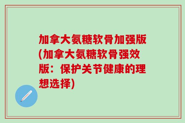 加拿大氨糖软骨加强版(加拿大氨糖软骨强效版：保护关节健康的理想选择)