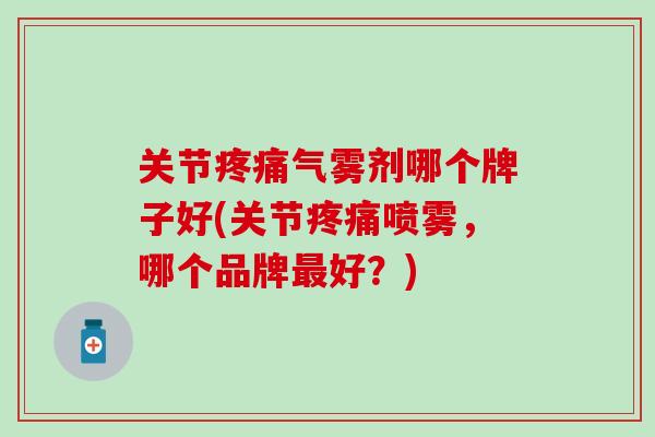 关节疼痛气雾剂哪个牌子好(关节疼痛喷雾，哪个品牌最好？)