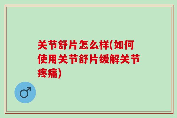 关节舒片怎么样(如何使用关节舒片缓解关节疼痛)