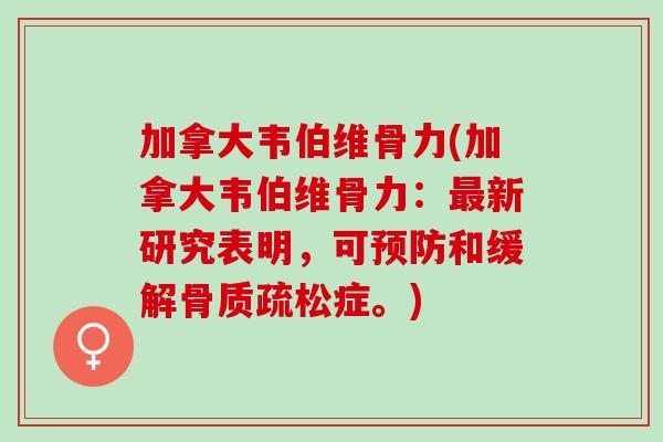 加拿大韦伯维骨力(加拿大韦伯维骨力：最新研究表明，可预防和缓解骨质疏松症。)