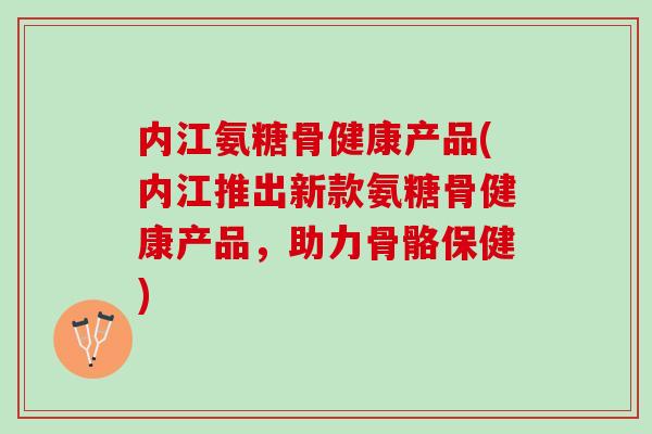 内江氨糖骨健康产品(内江推出新款氨糖骨健康产品，助力骨骼保健)