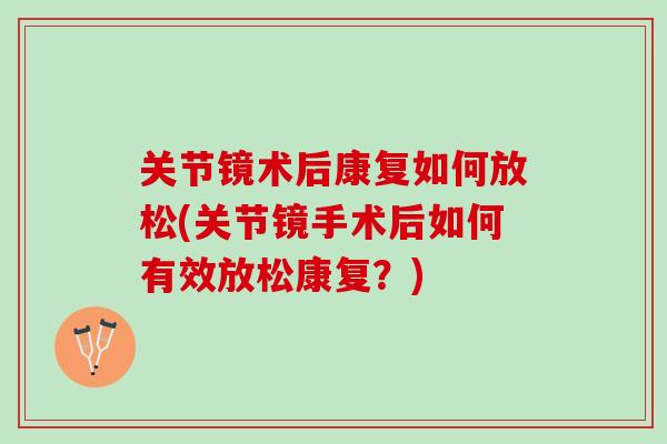 关节镜术后康复如何放松(关节镜手术后如何有效放松康复？)