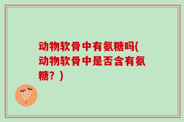 动物软骨中有氨糖吗(动物软骨中是否含有氨糖？)