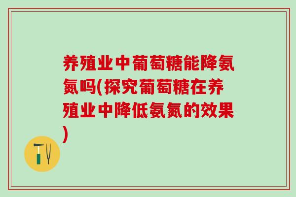 养殖业中葡萄糖能降氨氮吗(探究葡萄糖在养殖业中降低氨氮的效果)