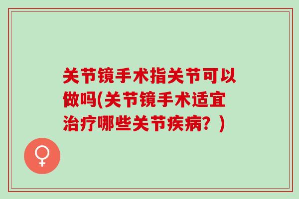 关节镜手术指关节可以做吗(关节镜手术适宜治疗哪些关节疾病？)