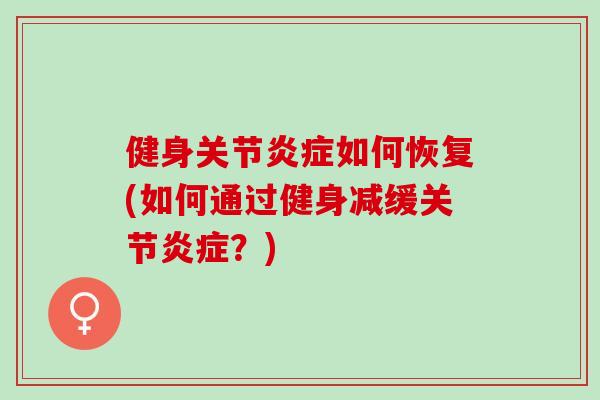 健身关节炎症如何恢复(如何通过健身减缓关节炎症？)
