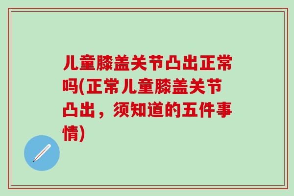 儿童膝盖关节凸出正常吗(正常儿童膝盖关节凸出，须知道的五件事情)