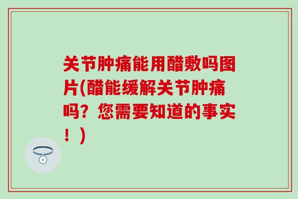 关节肿痛能用醋敷吗图片(醋能缓解关节肿痛吗？您需要知道的事实！)