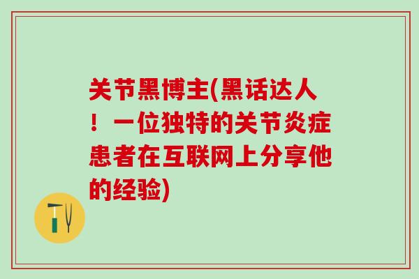 关节黑博主(黑话达人！一位独特的关节炎症患者在互联网上分享他的经验)