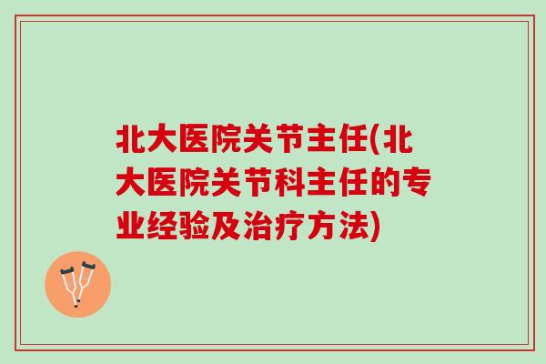 北大医院关节主任(北大医院关节科主任的专业经验及治疗方法)