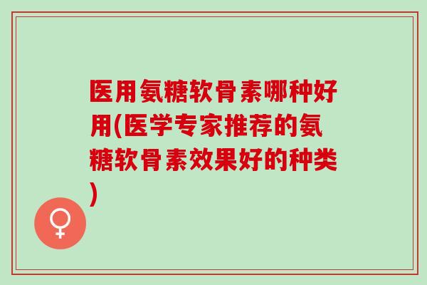 医用氨糖软骨素哪种好用(医学专家推荐的氨糖软骨素效果好的种类)