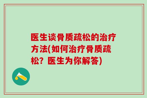医生谈骨质疏松的治疗方法(如何治疗骨质疏松？医生为你解答)