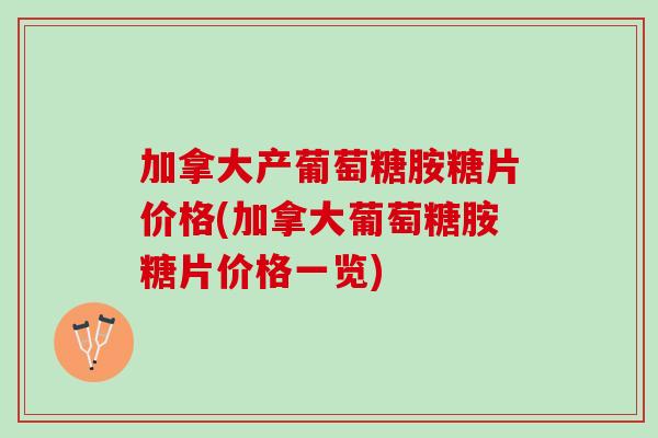 加拿大产葡萄糖胺糖片价格(加拿大葡萄糖胺糖片价格一览)