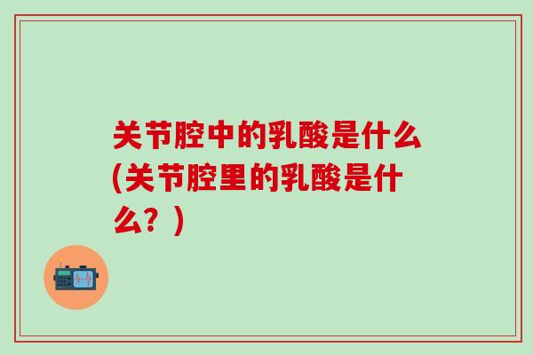 关节腔中的乳酸是什么(关节腔里的乳酸是什么？)
