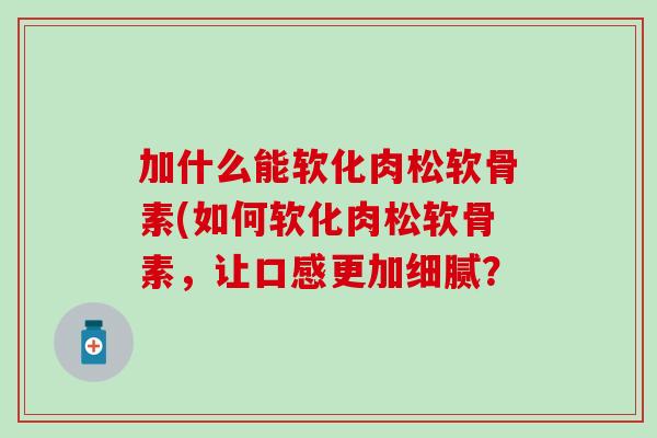 加什么能软化肉松软骨素(如何软化肉松软骨素,让口感更加细腻? 加什么能软化肉松软骨素(如何软化肉松软骨素,让口感更加细腻?