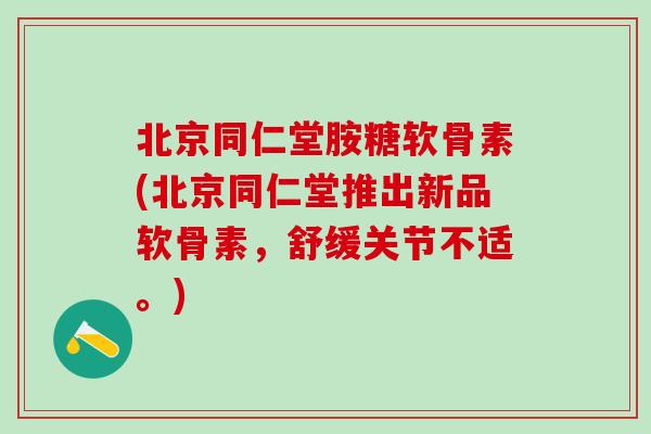 北京同仁堂胺糖软骨素(北京同仁堂推出新品软骨素，舒缓关节不适。)