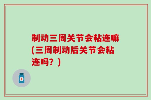 制动三周关节会粘连嘛(三周制动后关节会粘连吗？)