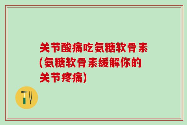 关节酸痛吃氨糖软骨素(氨糖软骨素缓解你的关节疼痛)