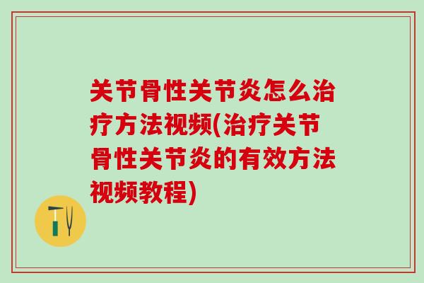 关节骨性关节炎怎么治疗方法视频(治疗关节骨性关节炎的有效方法视频教程)