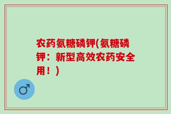 农药氨糖磷钾(氨糖磷钾：新型高效农药安全用！)