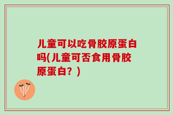 儿童可以吃骨胶原蛋白吗(儿童可否食用骨胶原蛋白？)