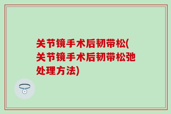 关节镜手术后韧带松(关节镜手术后韧带松弛处理方法)