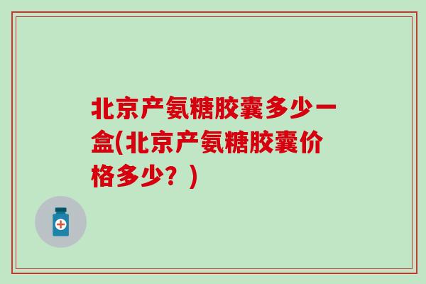 北京产氨糖胶囊多少一盒(北京产氨糖胶囊价格多少？)