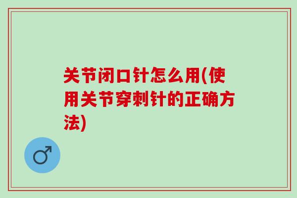 关节闭口针怎么用(使用关节穿刺针的正确方法) 关节闭口针怎么用(使用关节穿刺针的正确方法)