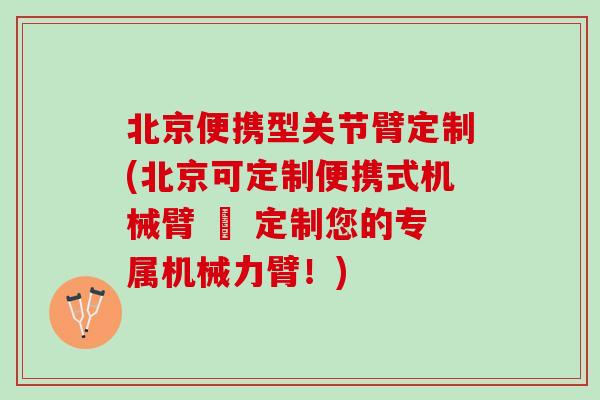 北京便携型关节臂定制(北京可定制便携式机械臂 – 定制您的专属机械力臂！)