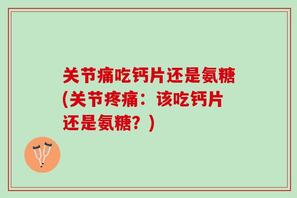 关节痛吃钙片还是氨糖(关节疼痛：该吃钙片还是氨糖？)