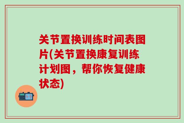关节置换训练时间表图片(关节置换康复训练计划图，帮你恢复健康状态)