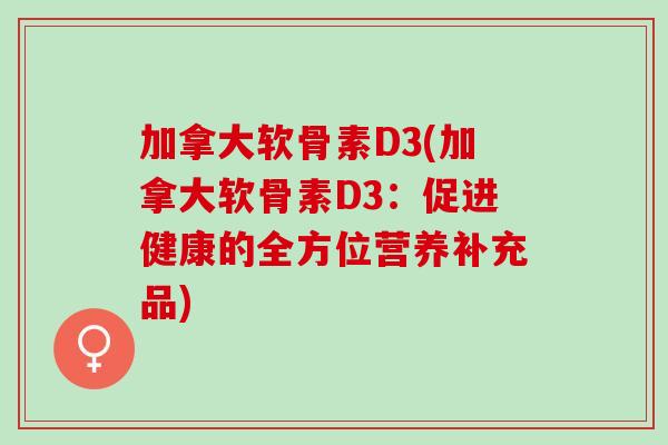 加拿大软骨素D3(加拿大软骨素D3：促进健康的全方位营养补充品)