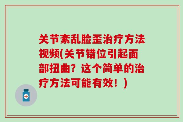 关节紊乱脸歪治疗方法视频(关节错位引起面部扭曲？这个简单的治疗方法可能有效！)