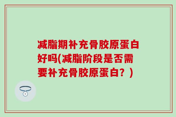 减脂期补充骨胶原蛋白好吗(减脂阶段是否需要补充骨胶原蛋白？)