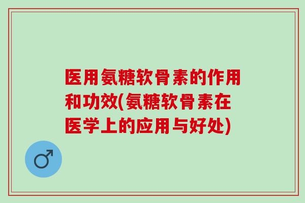 医用氨糖软骨素的作用和功效(氨糖软骨素在医学上的应用与好处)