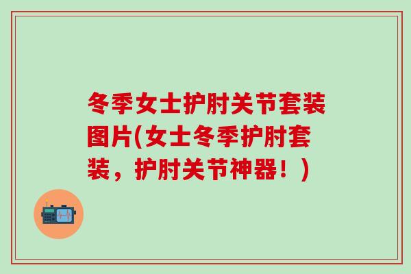 冬季女士护肘关节套装图片(女士冬季护肘套装,护肘关节神器!) 冬季女士护肘关节套装图片(女士冬季护肘套装,护肘关节神器!)