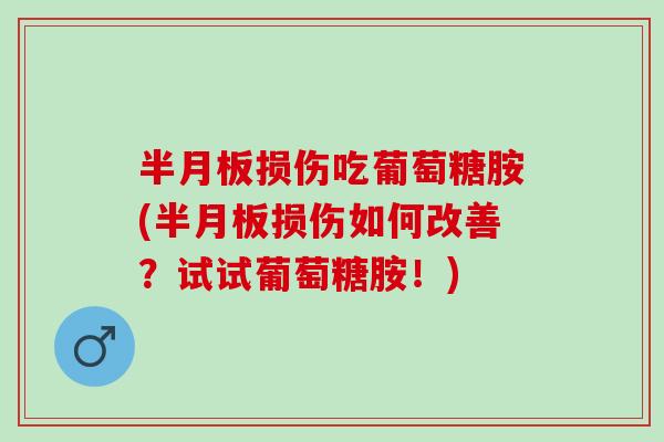 半月板损伤吃葡萄糖胺(半月板损伤如何改善？试试葡萄糖胺！)