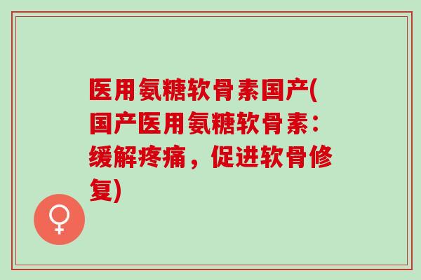 医用氨糖软骨素国产(国产医用氨糖软骨素:缓解,促进软骨修复) 医用氨糖软骨素国产(国产医用氨糖软骨素:缓解,促进软骨修复)