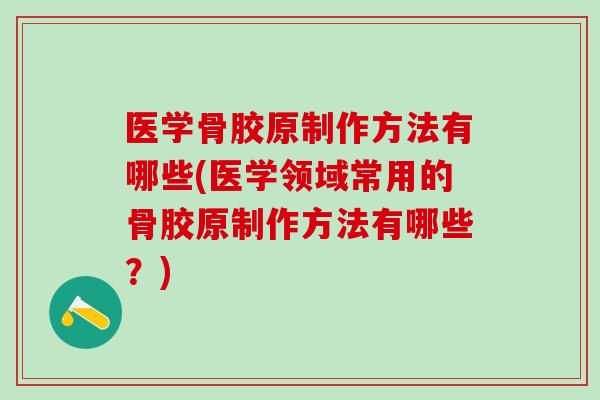 医学骨胶原制作方法有哪些(医学领域常用的骨胶原制作方法有哪些？)