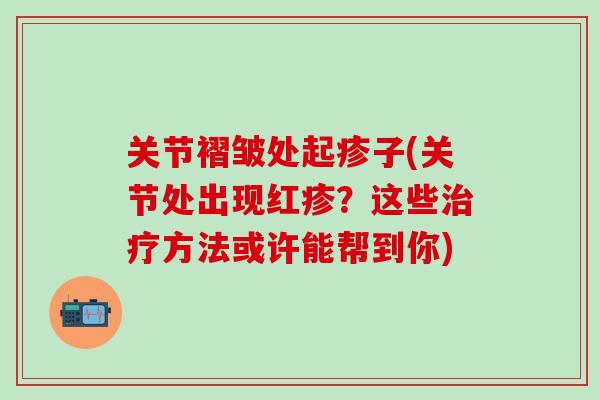 关节褶皱处起疹子(关节处出现红疹？这些治疗方法或许能帮到你)