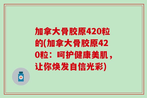 加拿大骨胶原420粒的(加拿大骨胶原420粒：呵护健康美肌，让你焕发自信光彩)