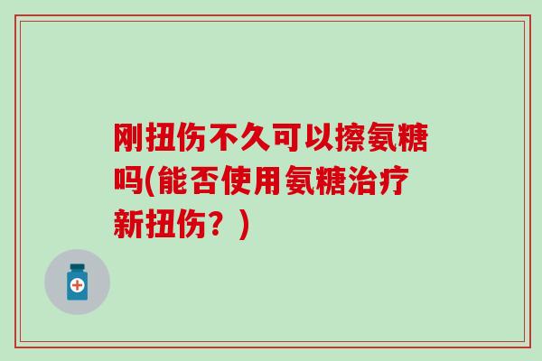 刚扭伤不久可以擦氨糖吗(能否使用氨糖治疗新扭伤？)